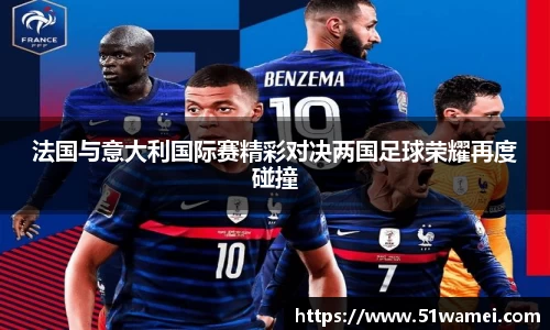 法国与意大利国际赛精彩对决两国足球荣耀再度碰撞