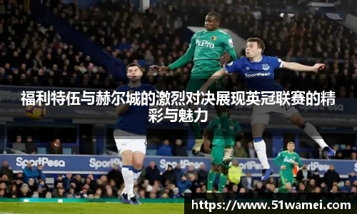 福利特伍与赫尔城的激烈对决展现英冠联赛的精彩与魅力