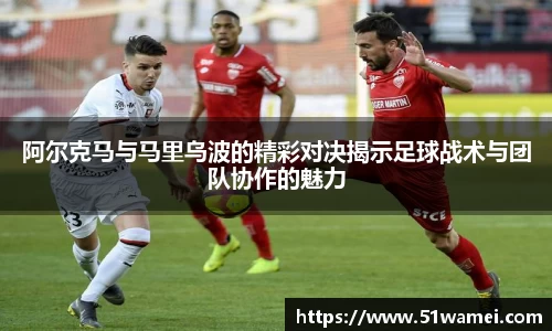 阿尔克马与马里乌波的精彩对决揭示足球战术与团队协作的魅力