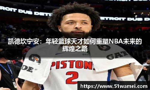 凯德坎宁安：年轻篮球天才如何重塑NBA未来的辉煌之路