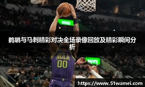 鹈鹕与马刺精彩对决全场录像回放及精彩瞬间分析